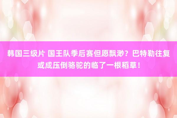 韩国三级片 国王队季后赛但愿飘渺？巴特勒往复或成压倒骆驼的临了一根稻草！