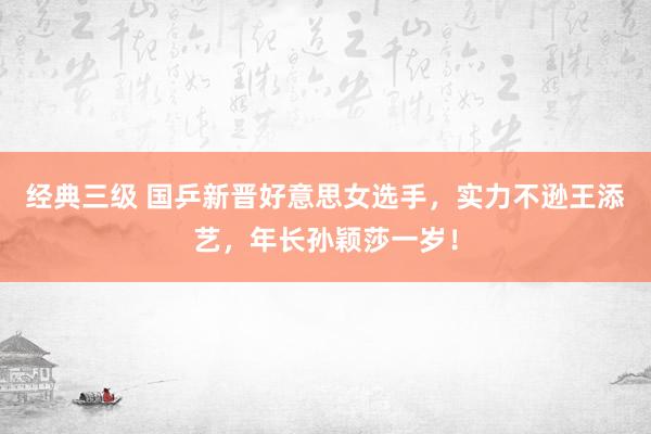 经典三级 国乒新晋好意思女选手，实力不逊王添艺，年长孙颖莎一岁！