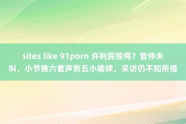 sites like 91porn 许利民惊愕？暂停未叫，小节换六套声势五小输球，采访仍不知所措