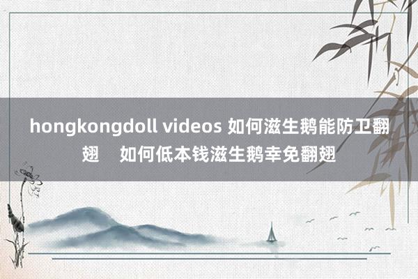 hongkongdoll videos 如何滋生鹅能防卫翻翅    如何低本钱滋生鹅幸免翻翅
