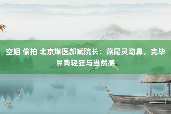 空姐 偷拍 北京煤医郝斌院长：燕尾灵动鼻，完毕鼻背轻狂与当然感