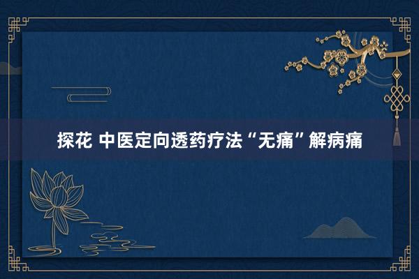 探花 中医定向透药疗法“无痛”解病痛