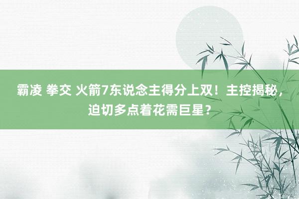 霸凌 拳交 火箭7东说念主得分上双！主控揭秘，迫切多点着花需巨星？