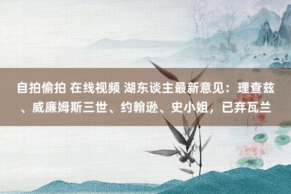 自拍偷拍 在线视频 湖东谈主最新意见：理查兹、威廉姆斯三世、约翰逊、史小姐，已弃瓦兰
