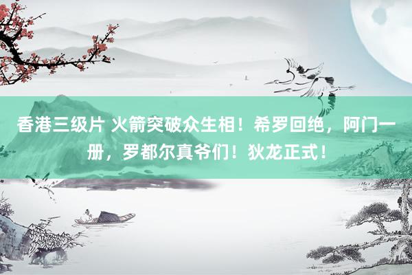 香港三级片 火箭突破众生相！希罗回绝，阿门一册，罗都尔真爷们！狄龙正式！