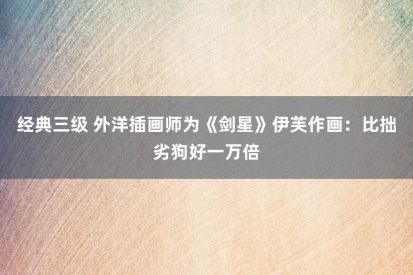 经典三级 外洋插画师为《剑星》伊芙作画：比拙劣狗好一万倍
