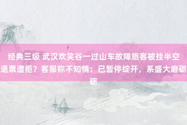 经典三级 武汉欢笑谷一过山车故障旅客被挂半空退票遭拒？客服称不知情：已暂停绽开，系盛大磨砺