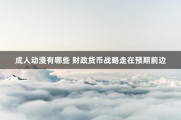 成人动漫有哪些 财政货币战略走在预期前边