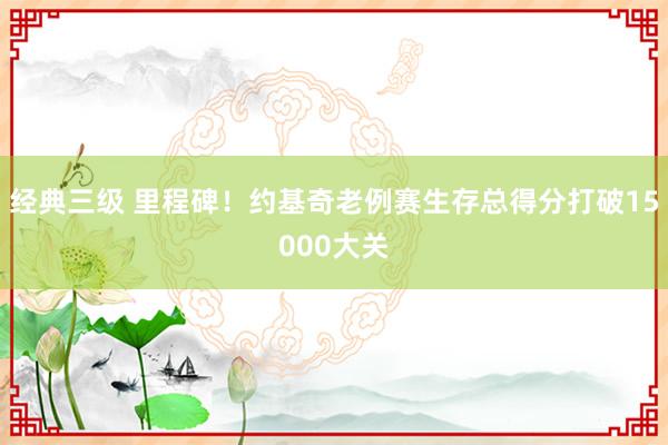 经典三级 里程碑！约基奇老例赛生存总得分打破15000大关