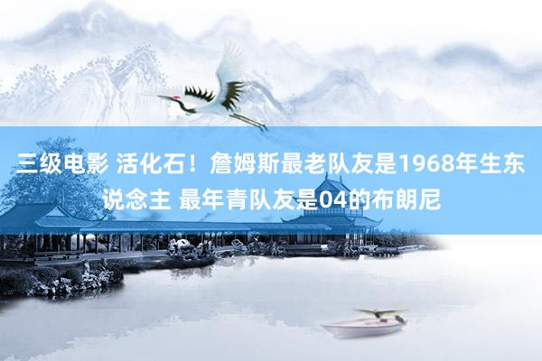 三级电影 活化石！詹姆斯最老队友是1968年生东说念主 最年青队友是04的布朗尼