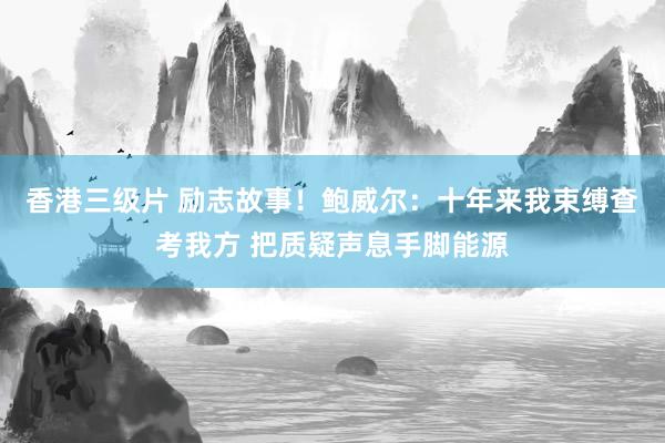 香港三级片 励志故事！鲍威尔：十年来我束缚查考我方 把质疑声息手脚能源