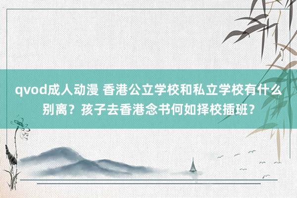 qvod成人动漫 香港公立学校和私立学校有什么别离？孩子去香港念书何如择校插班？