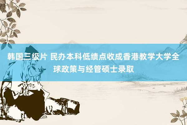 韩国三级片 民办本科低绩点收成香港教学大学全球政策与经管硕士录取
