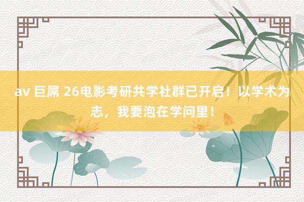 av 巨屌 26电影考研共学社群已开启！以学术为志，我要泡在学问里！