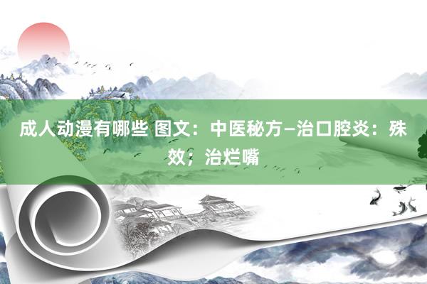 成人动漫有哪些 图文：中医秘方—治口腔炎：殊效；治烂嘴