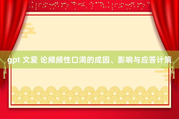 gpt 文爱 论频频性口渴的成因、影响与应答计策