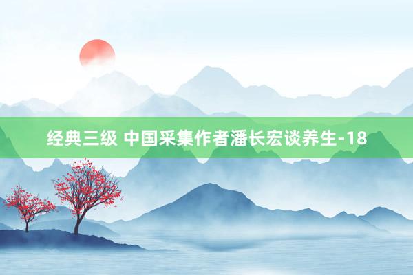 经典三级 中国采集作者潘长宏谈养生-18