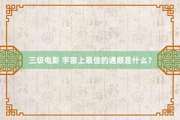 三级电影 宇宙上最佳的通顺是什么？