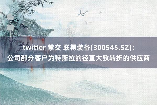 twitter 拳交 联得装备(300545.SZ)：公司部分客户为特斯拉的径直大致转折的供应商