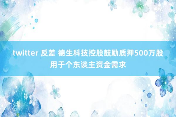 twitter 反差 德生科技控股鼓励质押500万股用于个东谈主资金需求