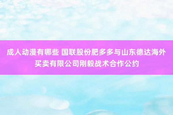 成人动漫有哪些 国联股份肥多多与山东德达海外买卖有限公司刚毅战术合作公约