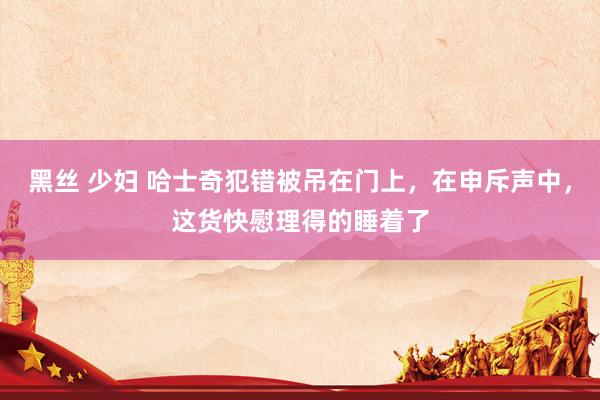 黑丝 少妇 哈士奇犯错被吊在门上，在申斥声中，这货快慰理得的睡着了