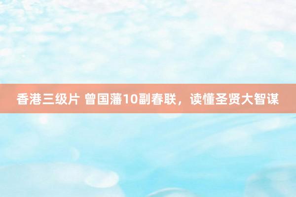 香港三级片 曾国藩10副春联，读懂圣贤大智谋