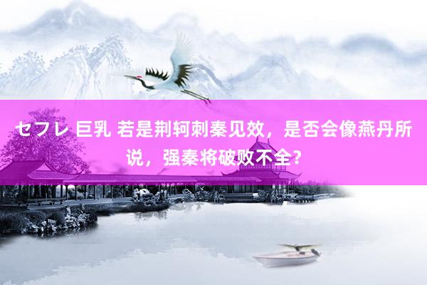 セフレ 巨乳 若是荆轲刺秦见效，是否会像燕丹所说，强秦将破败不全？