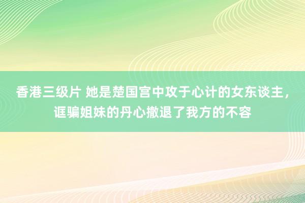 香港三级片 她是楚国宫中攻于心计的女东谈主，诓骗姐妹的丹心撤退了我方的不容