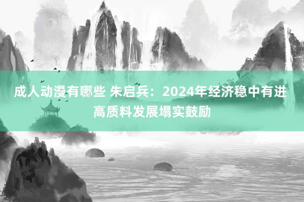 成人动漫有哪些 朱启兵：2024年经济稳中有进 高质料发展塌实鼓励