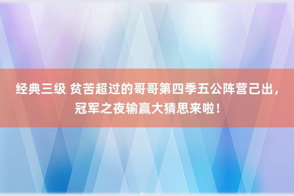 经典三级 贫苦超过的哥哥第四季五公阵营己出，冠军之夜输赢大猜思来啦！