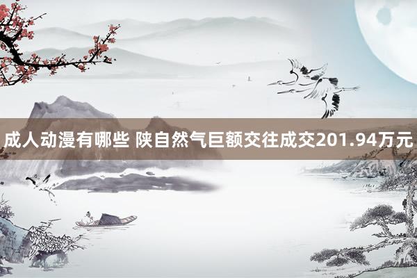 成人动漫有哪些 陕自然气巨额交往成交201.94万元