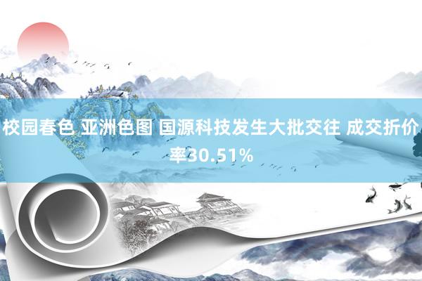 校园春色 亚洲色图 国源科技发生大批交往 成交折价率30.51%