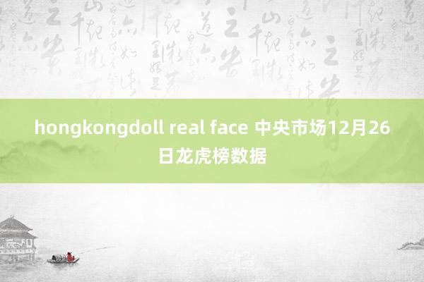 hongkongdoll real face 中央市场12月26日龙虎榜数据