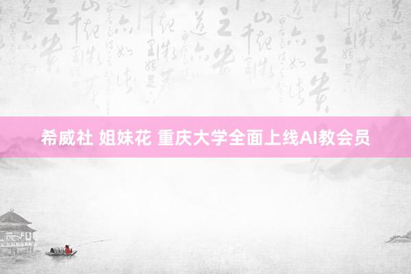 希威社 姐妹花 重庆大学全面上线AI教会员