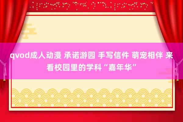 qvod成人动漫 承诺游园 手写信件 萌宠相伴 来看校园里的学科“嘉年华”