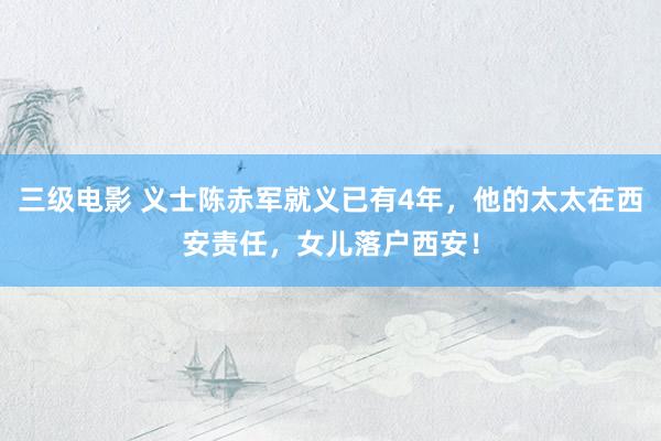三级电影 义士陈赤军就义已有4年，他的太太在西安责任，女儿落户西安！