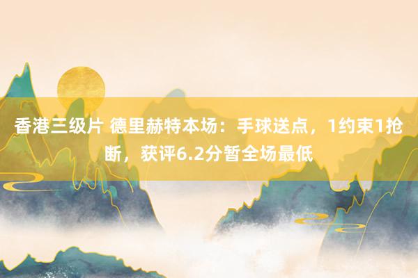 香港三级片 德里赫特本场：手球送点，1约束1抢断，获评6.2分暂全场最低