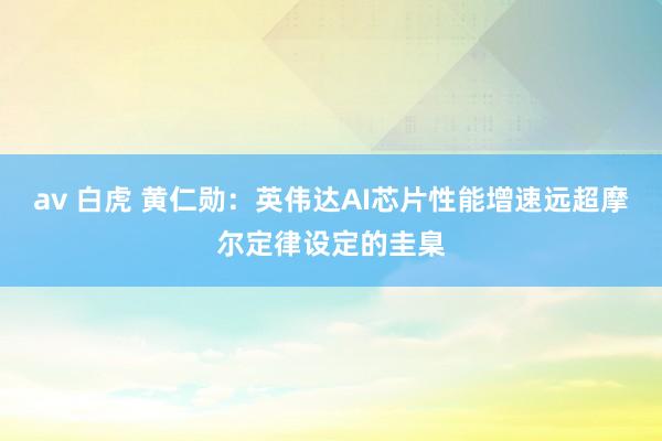 av 白虎 黄仁勋：英伟达AI芯片性能增速远超摩尔定律设定的圭臬