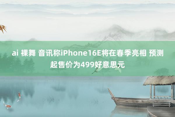ai 裸舞 音讯称iPhone16E将在春季亮相 预测起售价为499好意思元