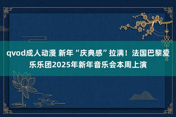 qvod成人动漫 新年“庆典感”拉满！法国巴黎爱乐乐团2025年新年音乐会本周上演