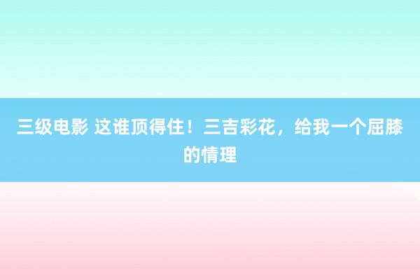 三级电影 这谁顶得住！三吉彩花，给我一个屈膝的情理