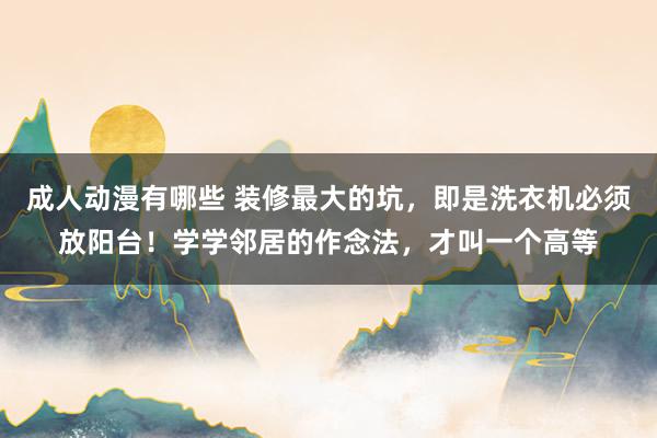 成人动漫有哪些 装修最大的坑，即是洗衣机必须放阳台！学学邻居的作念法，才叫一个高等