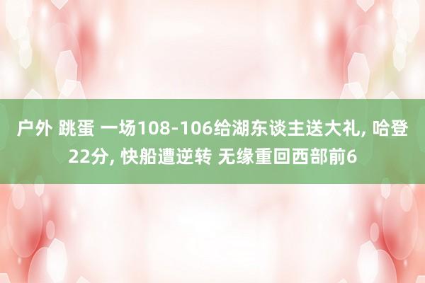户外 跳蛋 一场108-106给湖东谈主送大礼, 哈登22分, 快船遭逆转 无缘重回西部前6