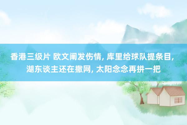 香港三级片 欧文阐发伤情, 库里给球队提条目, 湖东谈主还在撒网, 太阳念念再拼一把