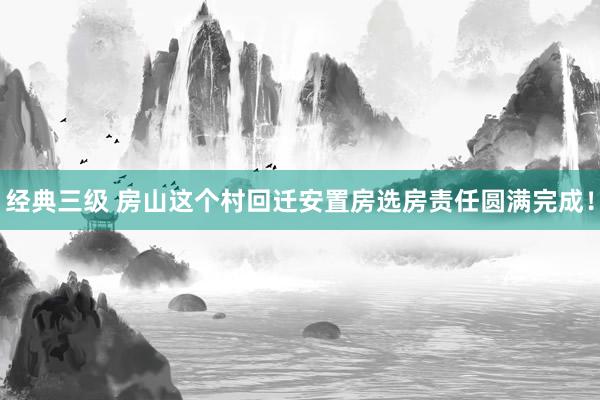 经典三级 房山这个村回迁安置房选房责任圆满完成！