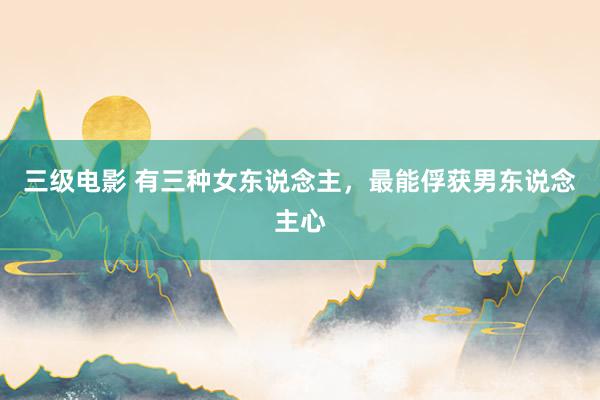 三级电影 有三种女东说念主，最能俘获男东说念主心