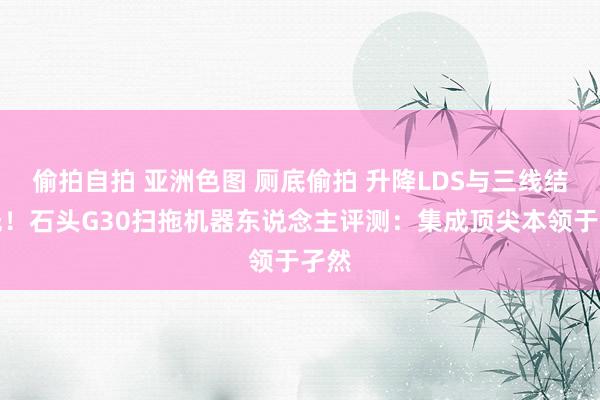 偷拍自拍 亚洲色图 厕底偷拍 升降LDS与三线结构光！石头G30扫拖机器东说念主评测：集成顶尖本领于孑然