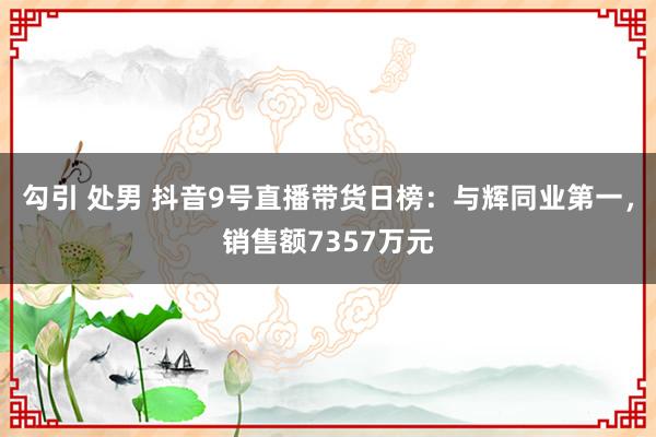 勾引 处男 抖音9号直播带货日榜：与辉同业第一，销售额7357万元