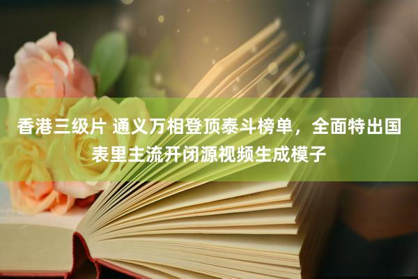 香港三级片 通义万相登顶泰斗榜单，全面特出国表里主流开闭源视频生成模子